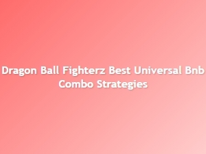 Dragon Ball Fighterz Best Universal Bnb Combo Strategies