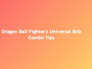 Dragon Ball Fighterz Universal Bnb Combo Tips