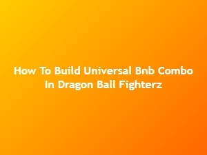 How to Build Universal Bnb Combo in Dragon Ball Fighterz