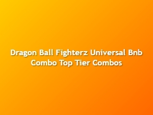 Dragon Ball Fighterz Universal Bnb Combo Top Tier Builds
