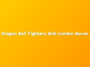 Dragon Ball Fighterz Bnb Combo Moves Guide