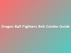 Dragon Ball Fighterz Bnb Combo Guide